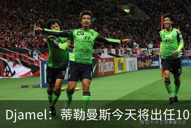 Djamel：蒂勒曼斯今天将出任10号位，B费将被放到右边锋的位置；卡里克：B费是顶级球员，但有时候事情并不总会如人所愿